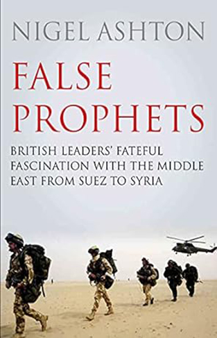 False Prophets - British Leaders' Fateful Fascination with the Middle East from Suez to Syria